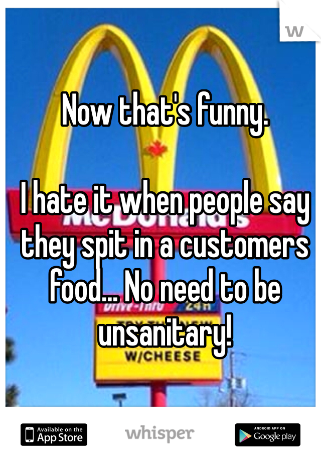 Now that's funny.

I hate it when people say they spit in a customers food... No need to be unsanitary!