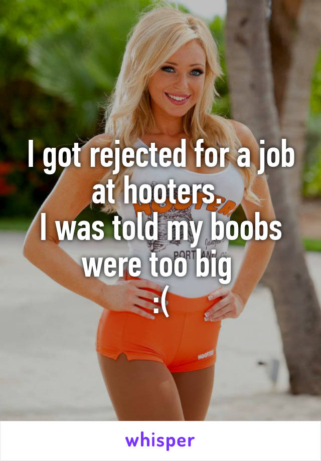 I got rejected for a job at hooters. 
I was told my boobs were too big 
:(