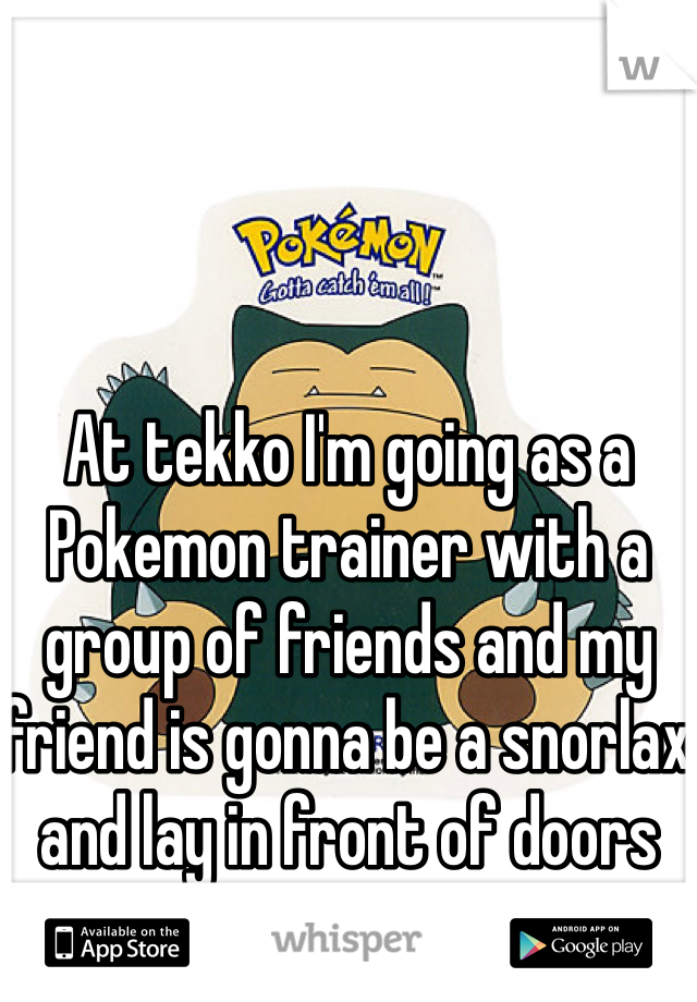 At tekko I'm going as a Pokemon trainer with a group of friends and my friend is gonna be a snorlax and lay in front of doors