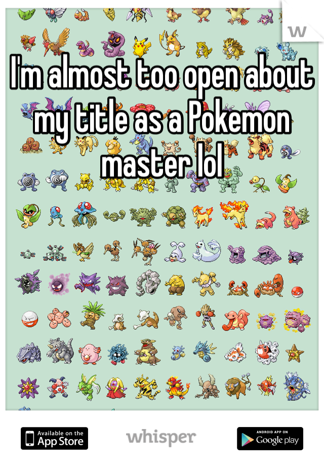 I'm almost too open about my title as a Pokemon master lol