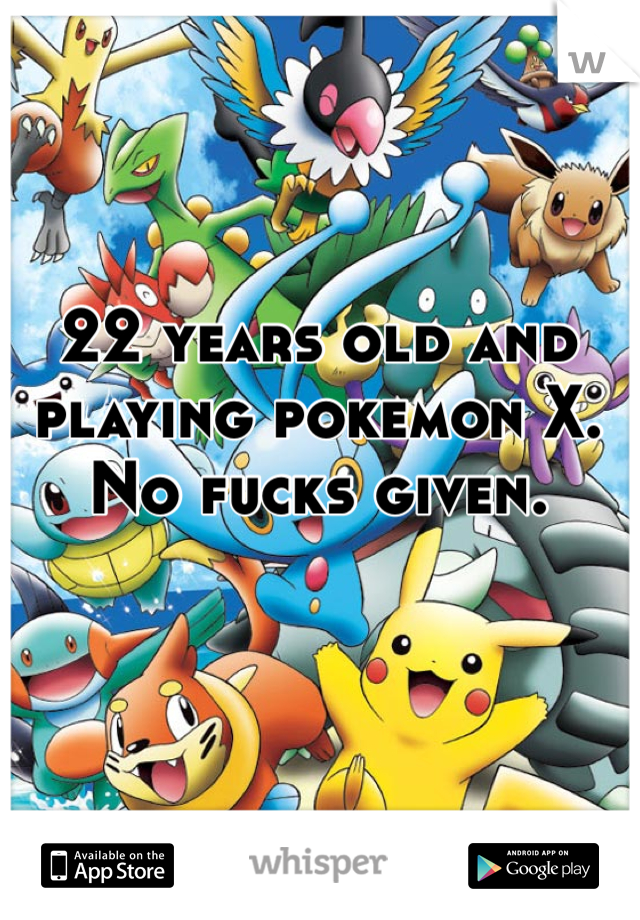 22 years old and playing pokemon X.  No fucks given.
