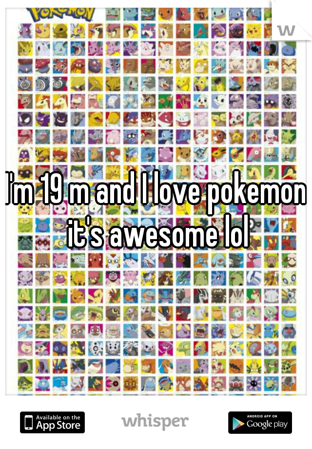 I'm 19 m and I love pokemon it's awesome lol