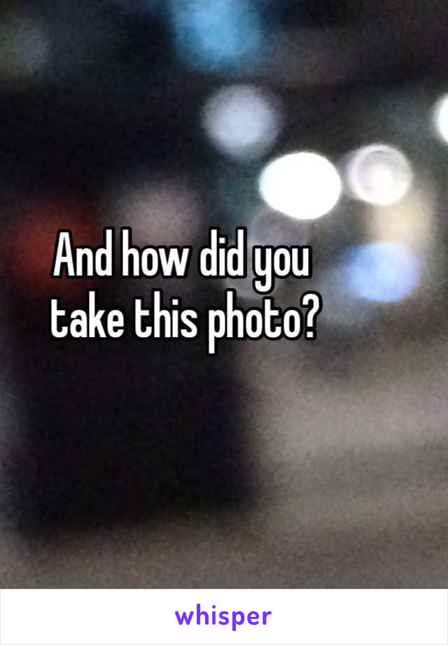 And how did you
 take this photo? 