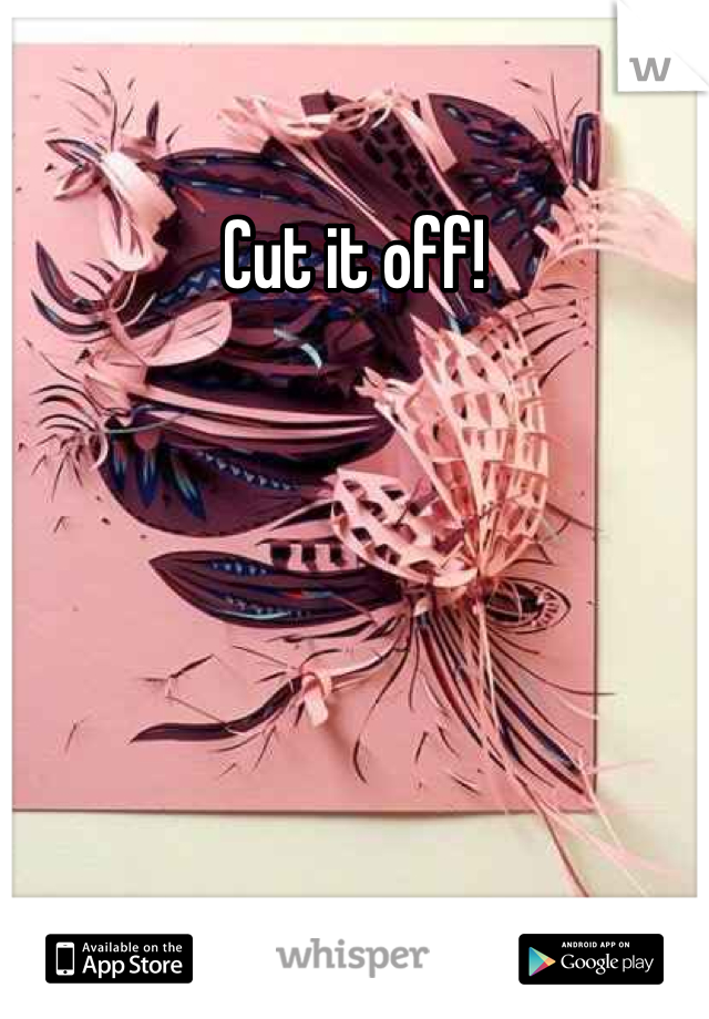 Cut it off!