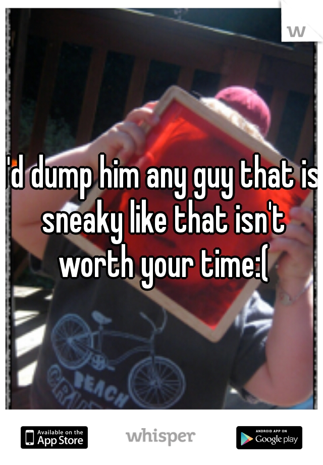 I'd dump him any guy that is sneaky like that isn't worth your time:(