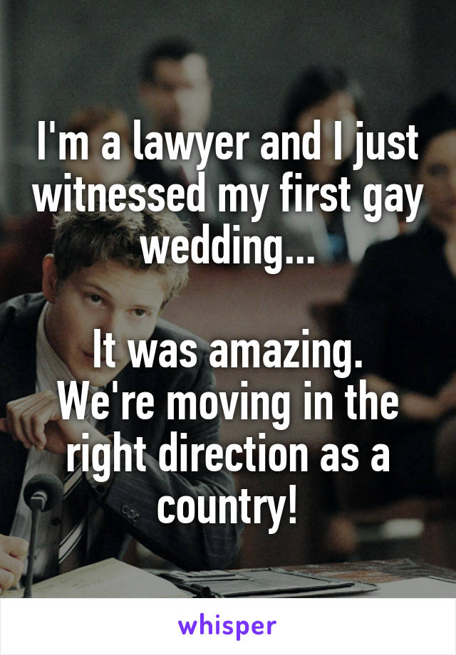 I'm a lawyer and I just witnessed my first gay wedding...

It was amazing. We're moving in the right direction as a country!