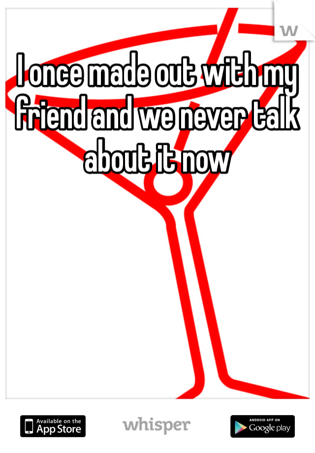 I once made out with my friend and we never talk about it now