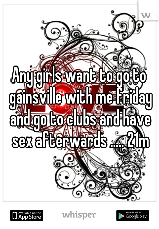 Any girls want to go to gainsville with me friday and go to clubs and have sex afterwards ..... 21m