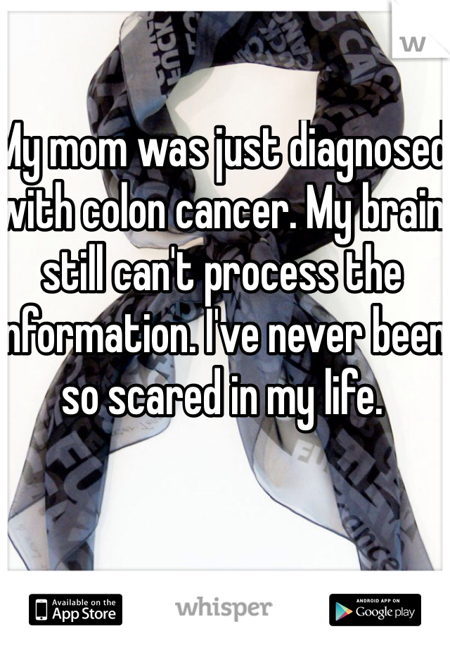 My mom was just diagnosed with colon cancer. My brain still can't process the information. I've never been so scared in my life. 