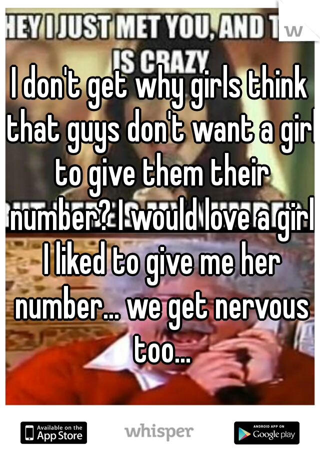 I don't get why girls think that guys don't want a girl to give them their number? I would love a girl I liked to give me her number... we get nervous too...