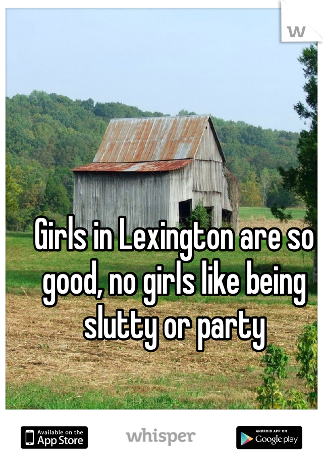 Girls in Lexington are so good, no girls like being slutty or party 