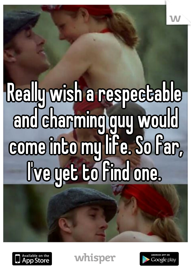 Really wish a respectable and charming guy would come into my life. So far, I've yet to find one. 
