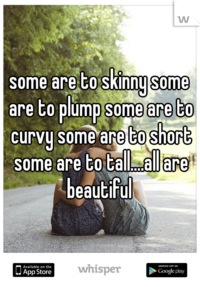 some are to skinny some are to plump some are to curvy some are to short some are to tall....all are beautiful 