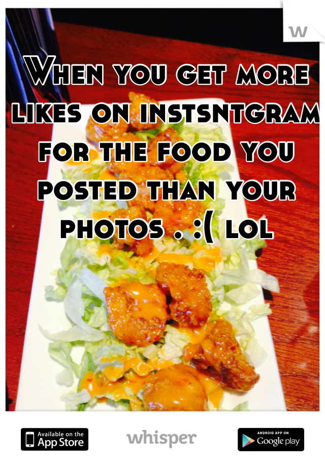 When you get more likes on instsntgram for the food you posted than your photos . :( lol 