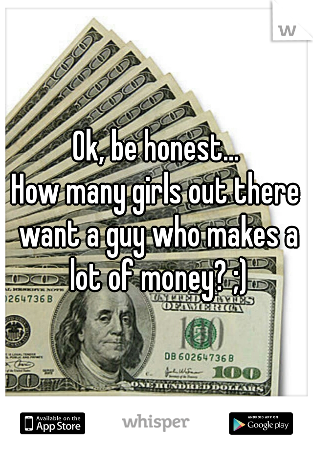 Ok, be honest...
How many girls out there want a guy who makes a lot of money? ;)