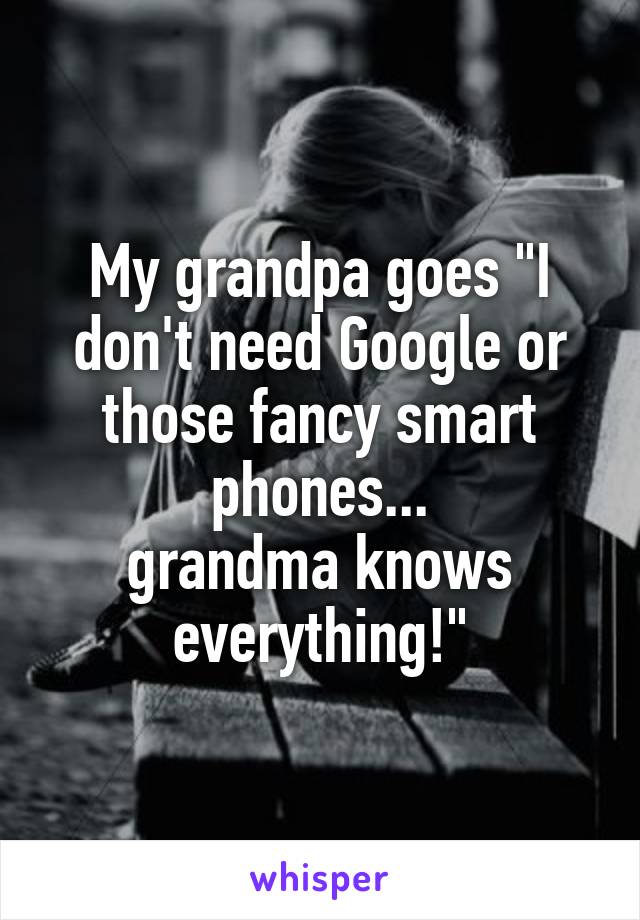 My grandpa goes "I don't need Google or those fancy smart phones...
grandma knows everything!"