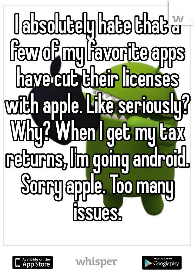 I absolutely hate that a few of my favorite apps have cut their licenses with apple. Like seriously? Why? When I get my tax returns, I'm going android. Sorry apple. Too many issues. 