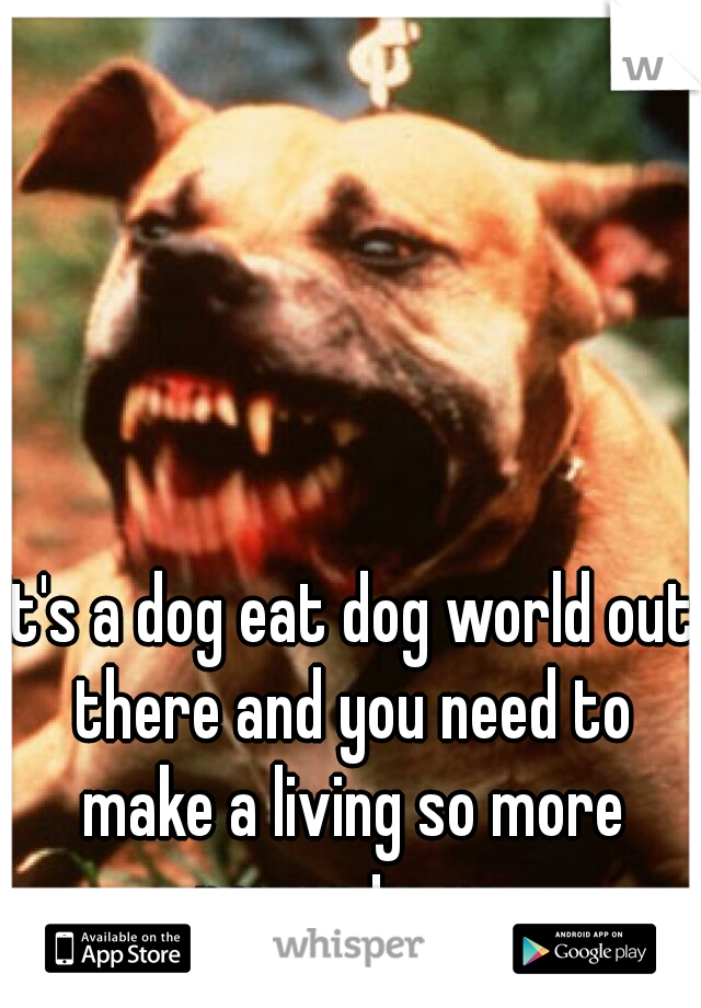 It's a dog eat dog world out there and you need to make a living so more power to ya.