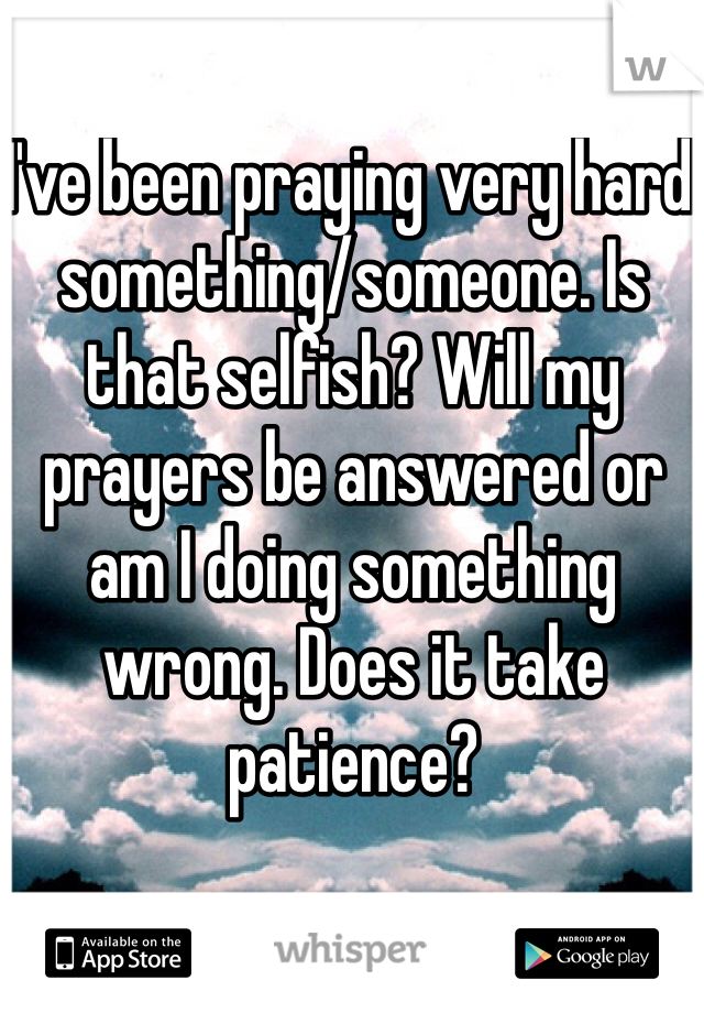 I've been praying very hard something/someone. Is that selfish? Will my prayers be answered or am I doing something wrong. Does it take patience?