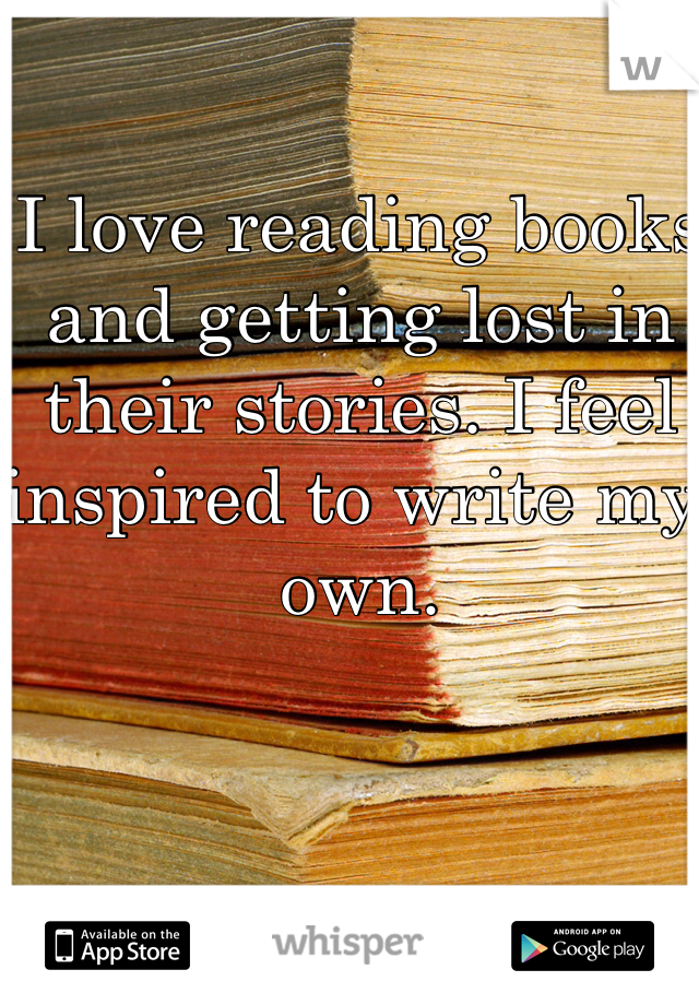 I love reading books and getting lost in their stories. I feel inspired to write my own. 