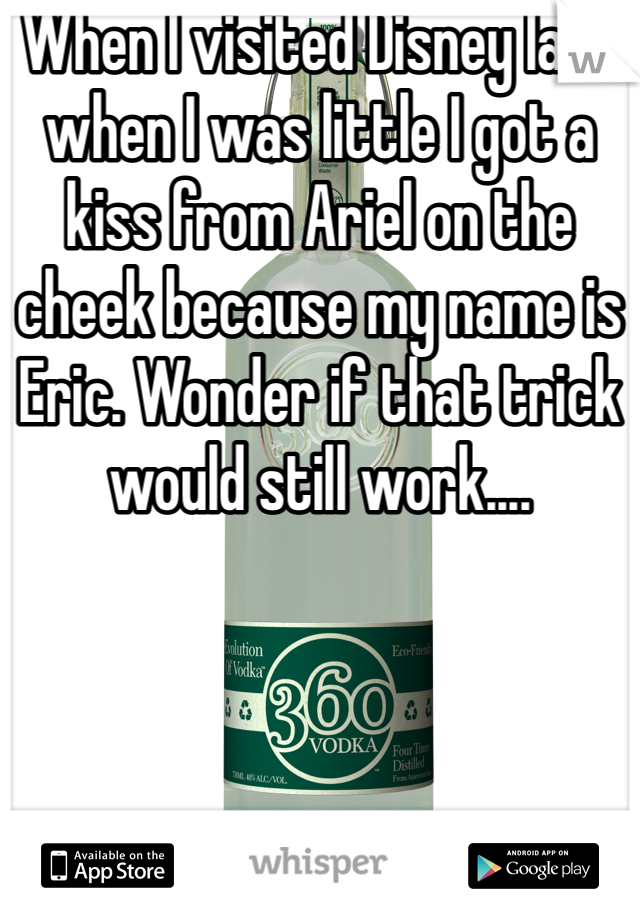 When I visited Disney land when I was little I got a kiss from Ariel on the cheek because my name is Eric. Wonder if that trick would still work....