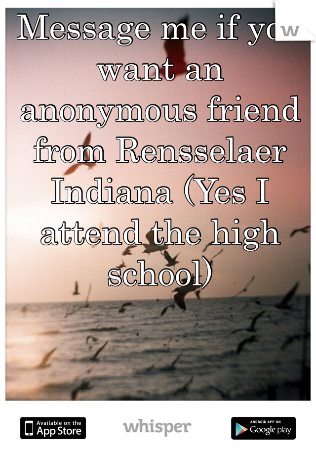Message me if you want an anonymous friend from Rensselaer Indiana (Yes I attend the high school)