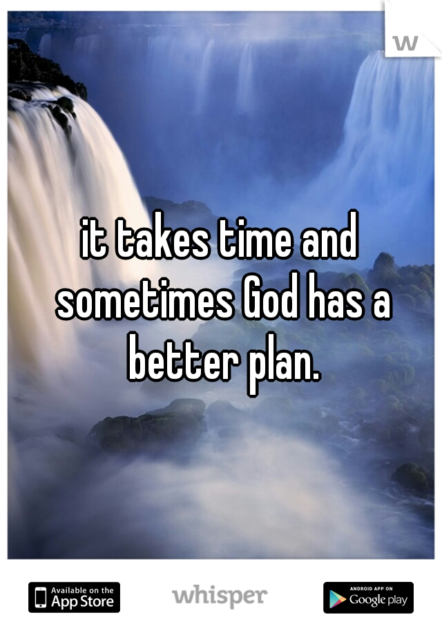 it takes time and sometimes God has a better plan.