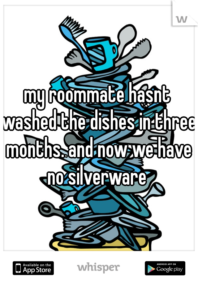 my roommate hasnt washed the dishes in three months. and now we have no silverware 