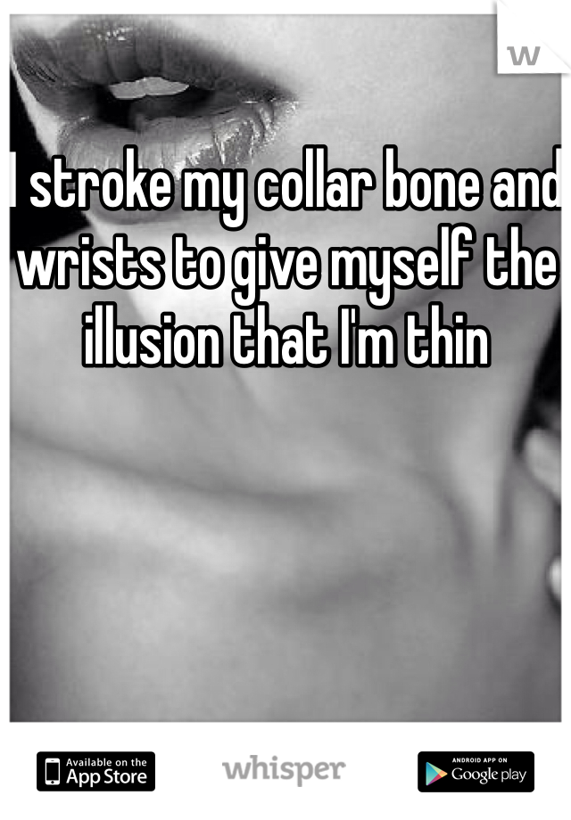 I stroke my collar bone and wrists to give myself the illusion that I'm thin