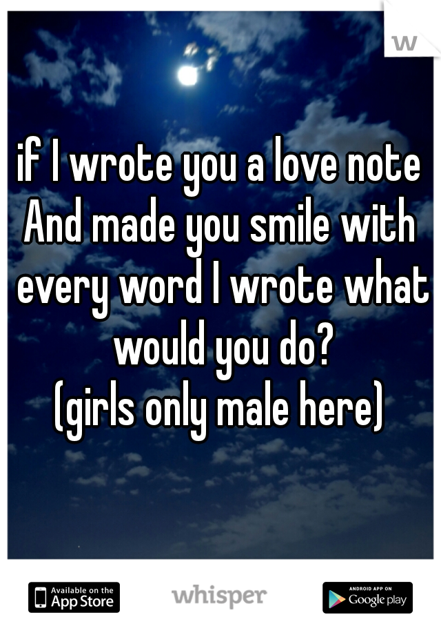 if I wrote you a love note
And made you smile with every word I wrote what would you do?
(girls only male here)

