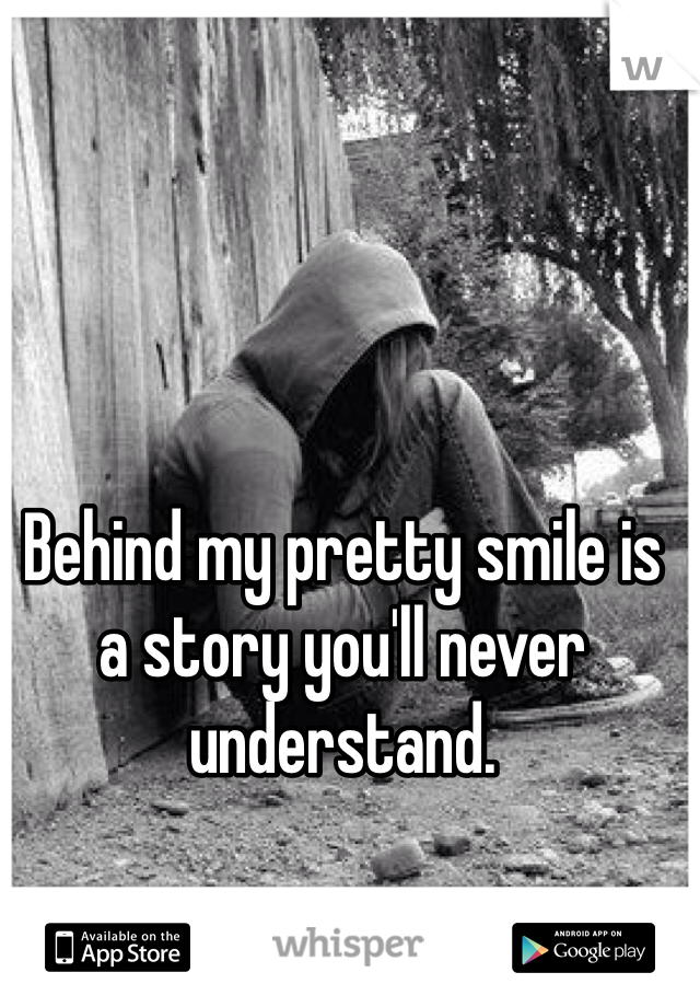 Behind my pretty smile is a story you'll never understand. 