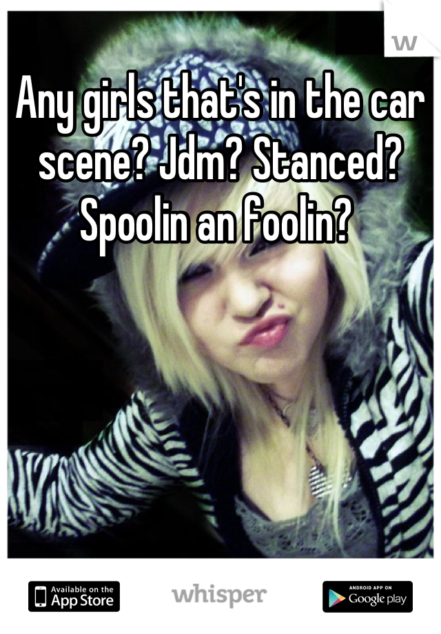 Any girls that's in the car scene? Jdm? Stanced? Spoolin an foolin? 