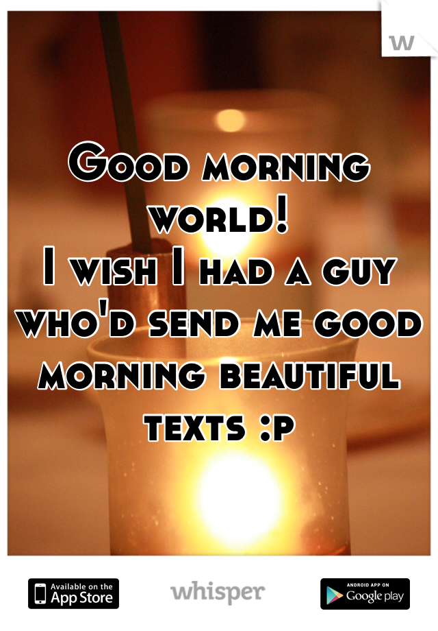 Good morning world! 
I wish I had a guy who'd send me good morning beautiful texts :p