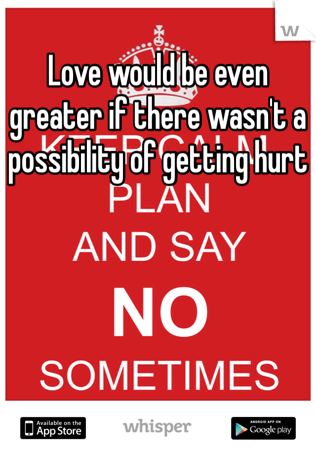 Love would be even greater if there wasn't a possibility of getting hurt