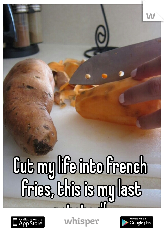 Cut my life into french fries, this is my last potato :'( 