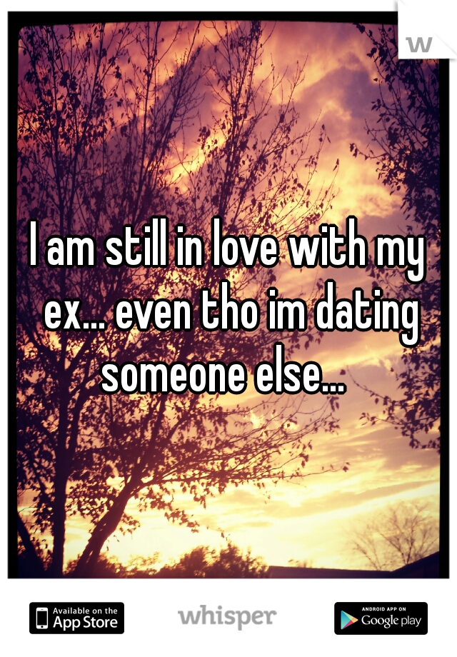 I am still in love with my ex... even tho im dating someone else...  