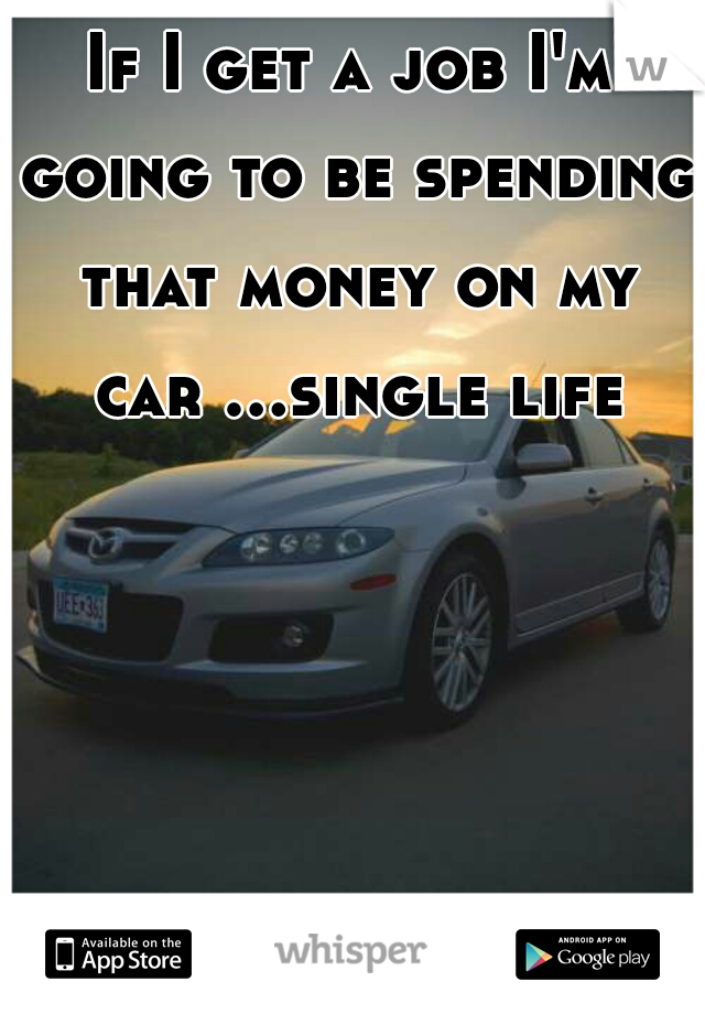 If I get a job I'm going to be spending that money on my car ...single life  