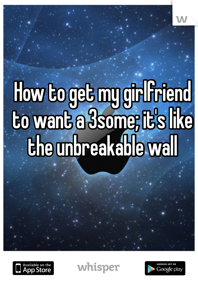 How to get my girlfriend to want a 3some; it's like the unbreakable wall 
