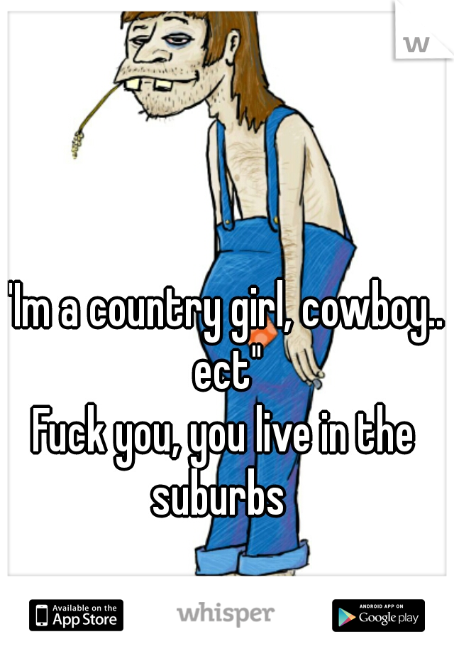"Im a country girl, cowboy.. ect"
Fuck you, you live in the suburbs  