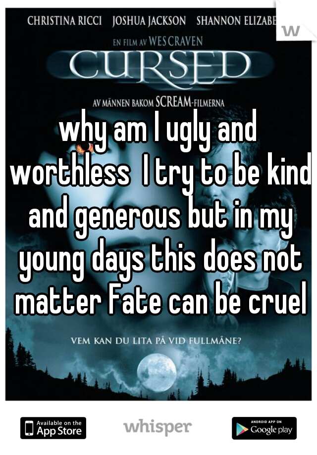 why am I ugly and worthless  I try to be kind and generous but in my young days this does not matter Fate can be cruel