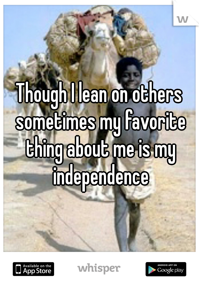 Though I lean on others sometimes my favorite thing about me is my independence