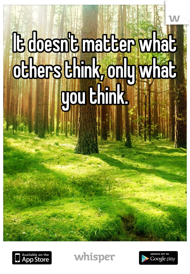 It doesn't matter what others think, only what you think. 