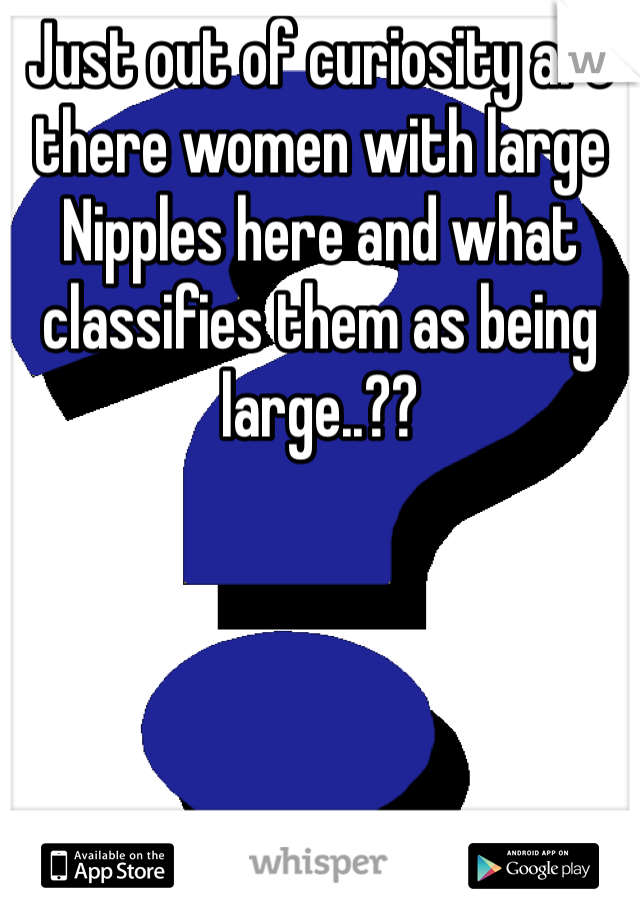 Just out of curiosity are there women with large Nipples here and what classifies them as being large..??