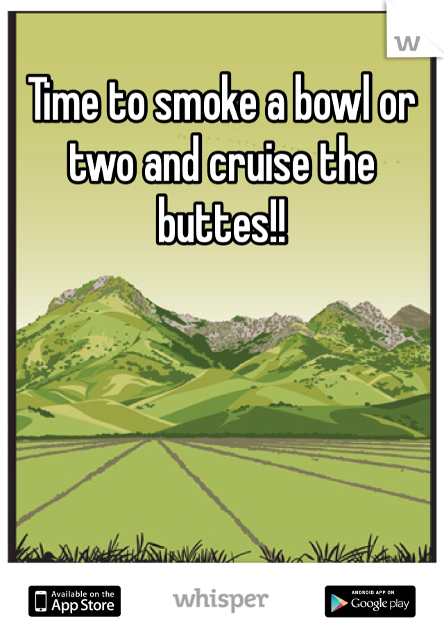 Time to smoke a bowl or two and cruise the buttes!!