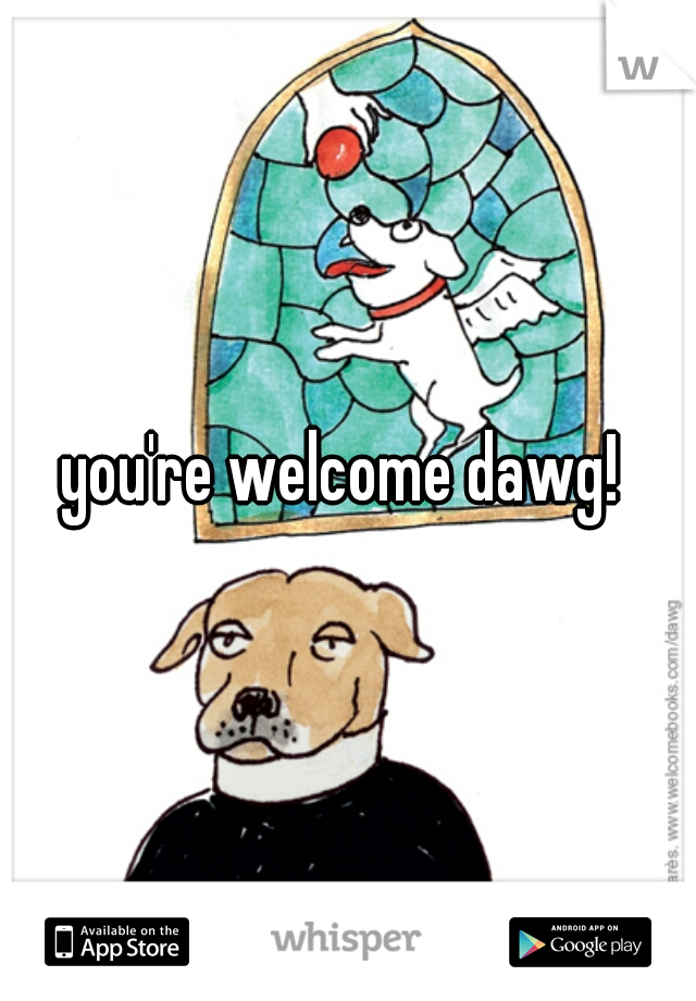 you're welcome dawg! 