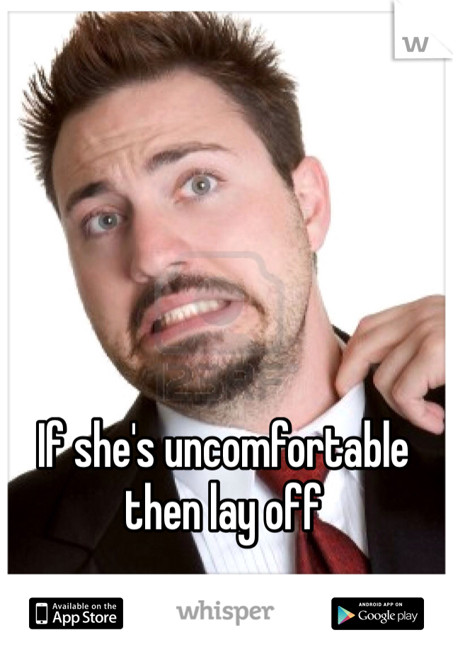 If she's uncomfortable then lay off 