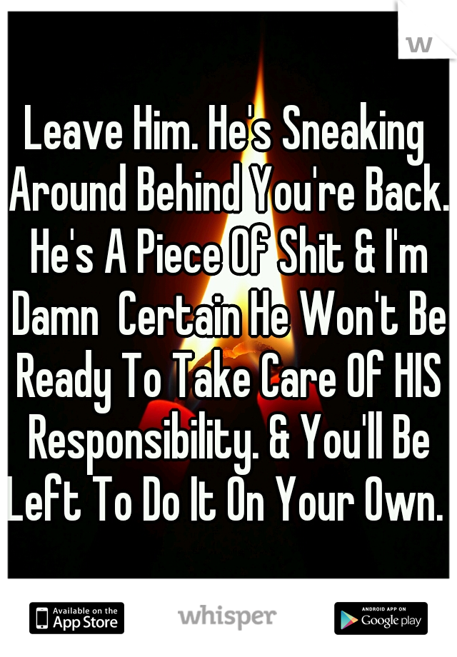 Leave Him. He's Sneaking Around Behind You're Back. He's A Piece Of Shit & I'm Damn  Certain He Won't Be Ready To Take Care Of HIS Responsibility. & You'll Be Left To Do It On Your Own. 