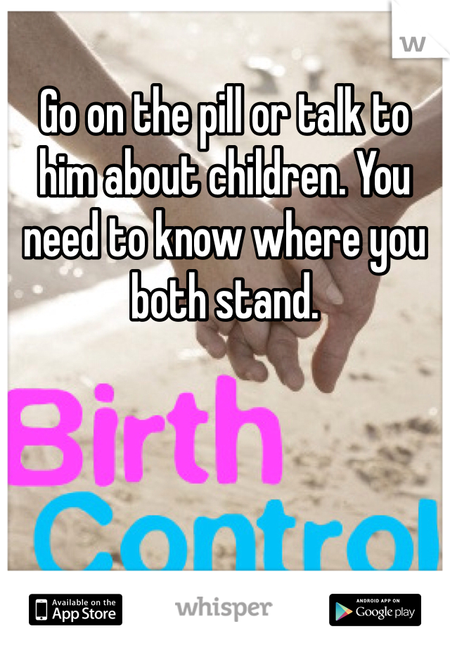 Go on the pill or talk to him about children. You need to know where you both stand.