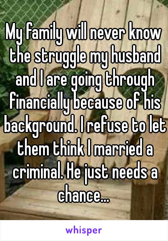 My family will never know the struggle my husband and I are going through financially because of his background. I refuse to let them think I married a criminal. He just needs a chance... 
