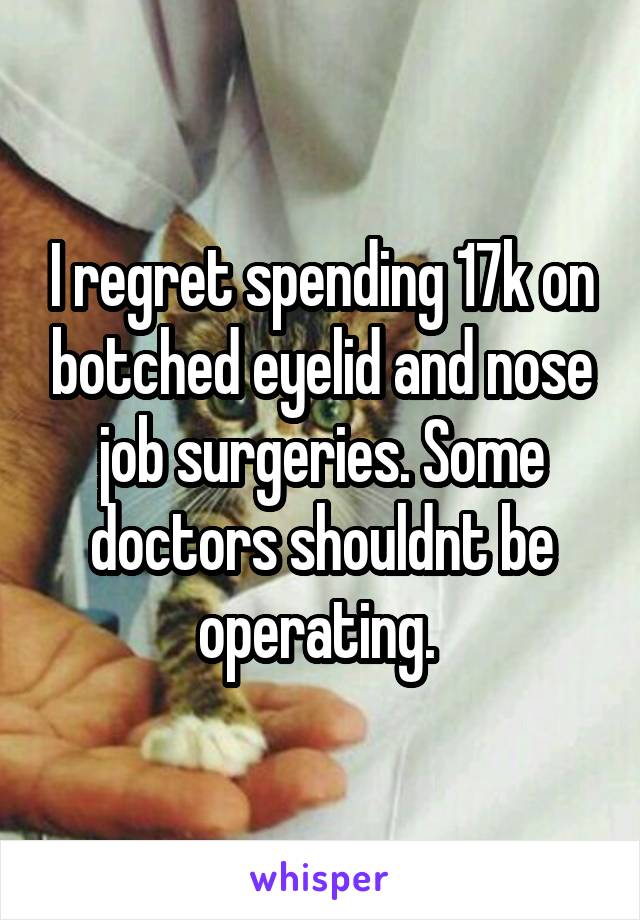I regret spending 17k on botched eyelid and nose job surgeries. Some doctors shouldnt be operating. 